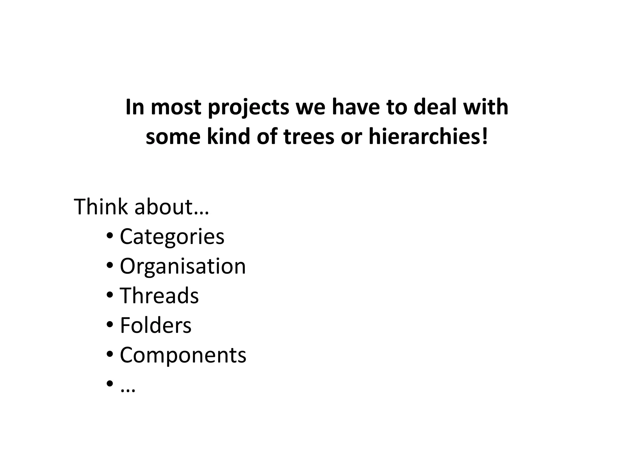 In most projects we have to deal with
       some kind of trees or hierarchies!

Think about…
   • Categories
   • Organisation
   • Threads
   • Folders
   • Components
   •…
 