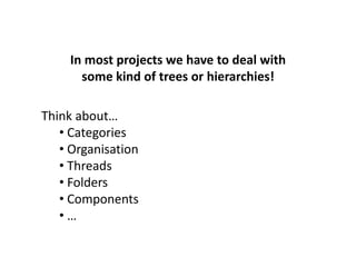 In most projects we have to deal with
       some kind of trees or hierarchies!

Think about…
   • Categories
   • Organisation
   • Threads
   • Folders
   • Components
   •…
 
