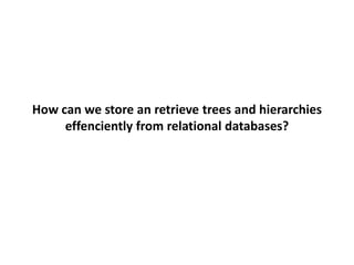 How can we store an retrieve trees and hierarchies
     effenciently from relational databases?
 
