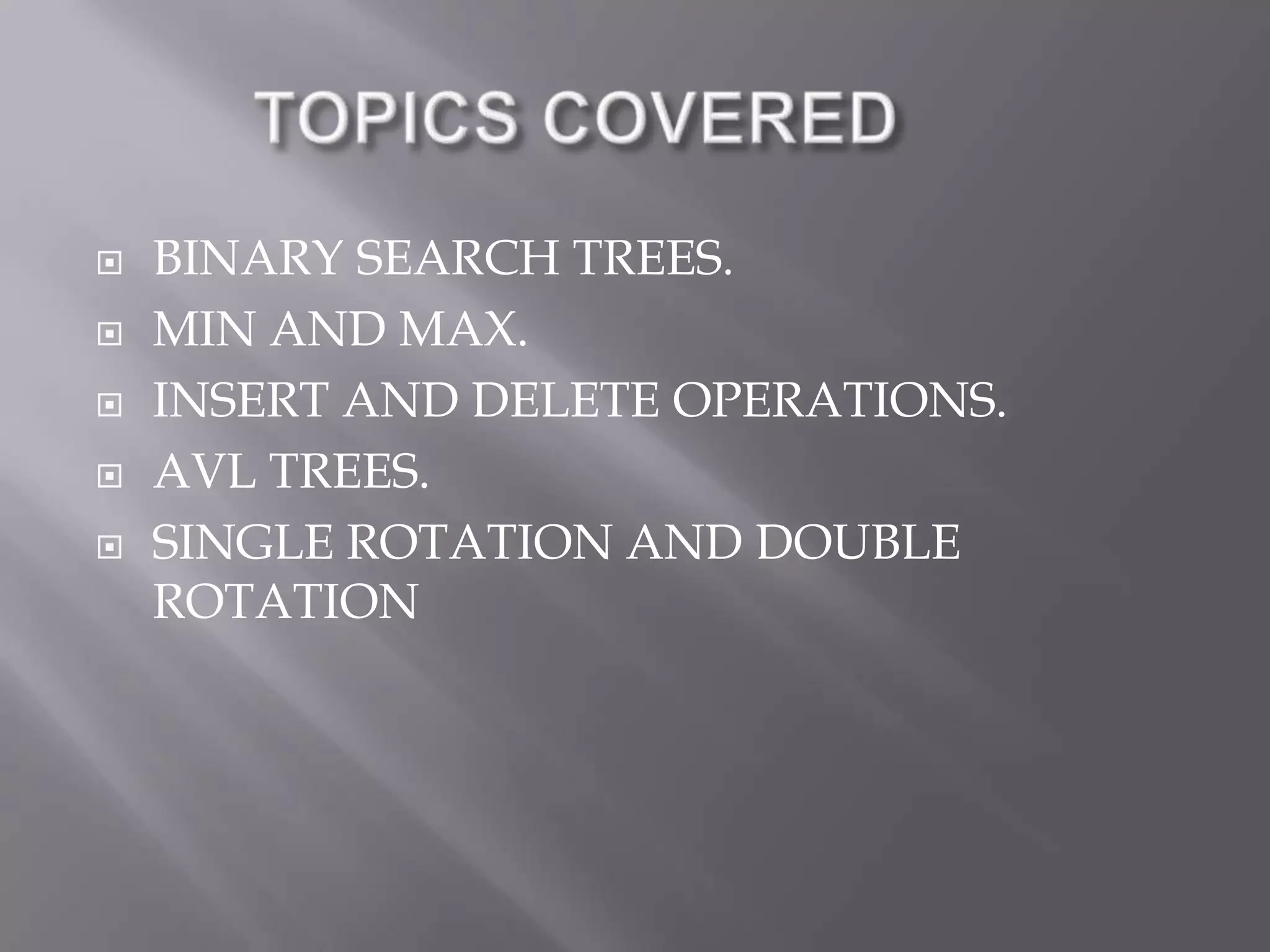    BINARY SEARCH TREES.
   MIN AND MAX.
   INSERT AND DELETE OPERATIONS.
   AVL TREES.
   SINGLE ROTATION AND DOUBLE
    ROTATION
 