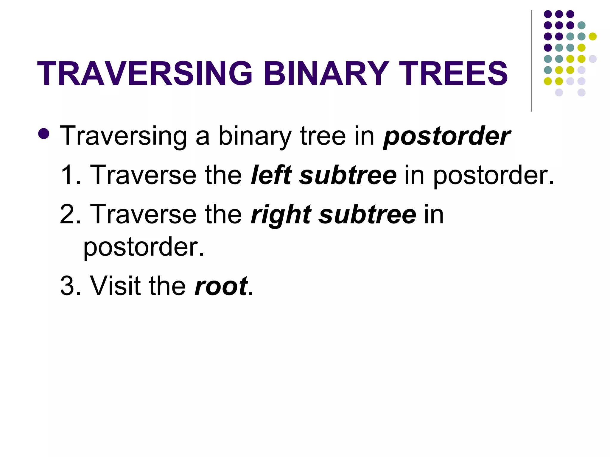 TRAVERSING BINARY TREES
   Traversing a binary tree in postorder
    1. Traverse the left subtree in postorder.
    2. Traverse the right subtree in
      postorder.
    3. Visit the root.
 