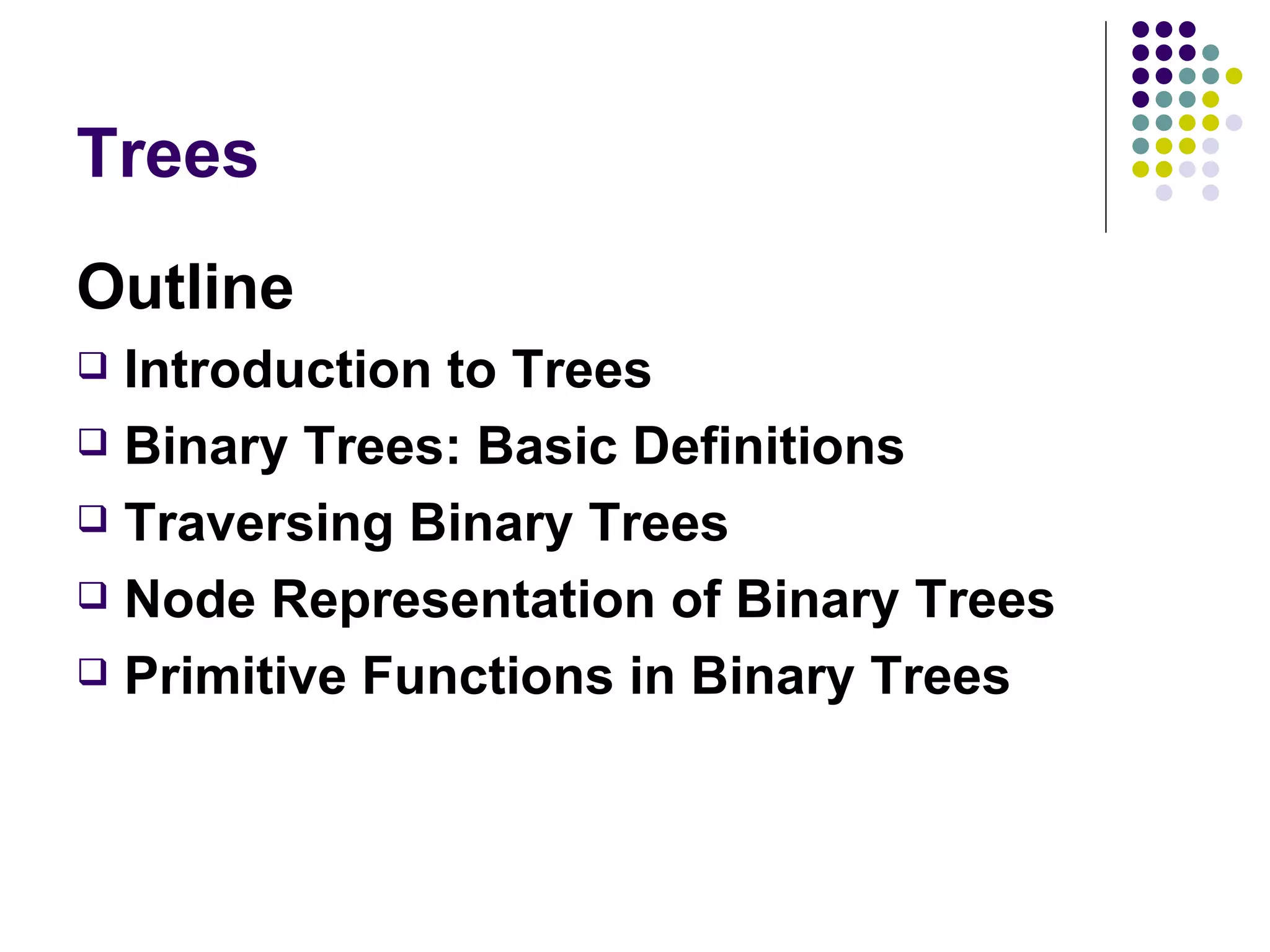 Trees
Outline
 Introduction to Trees
 Binary Trees: Basic Definitions

 Traversing Binary Trees

 Node Representation of Binary Trees

 Primitive Functions in Binary Trees
 