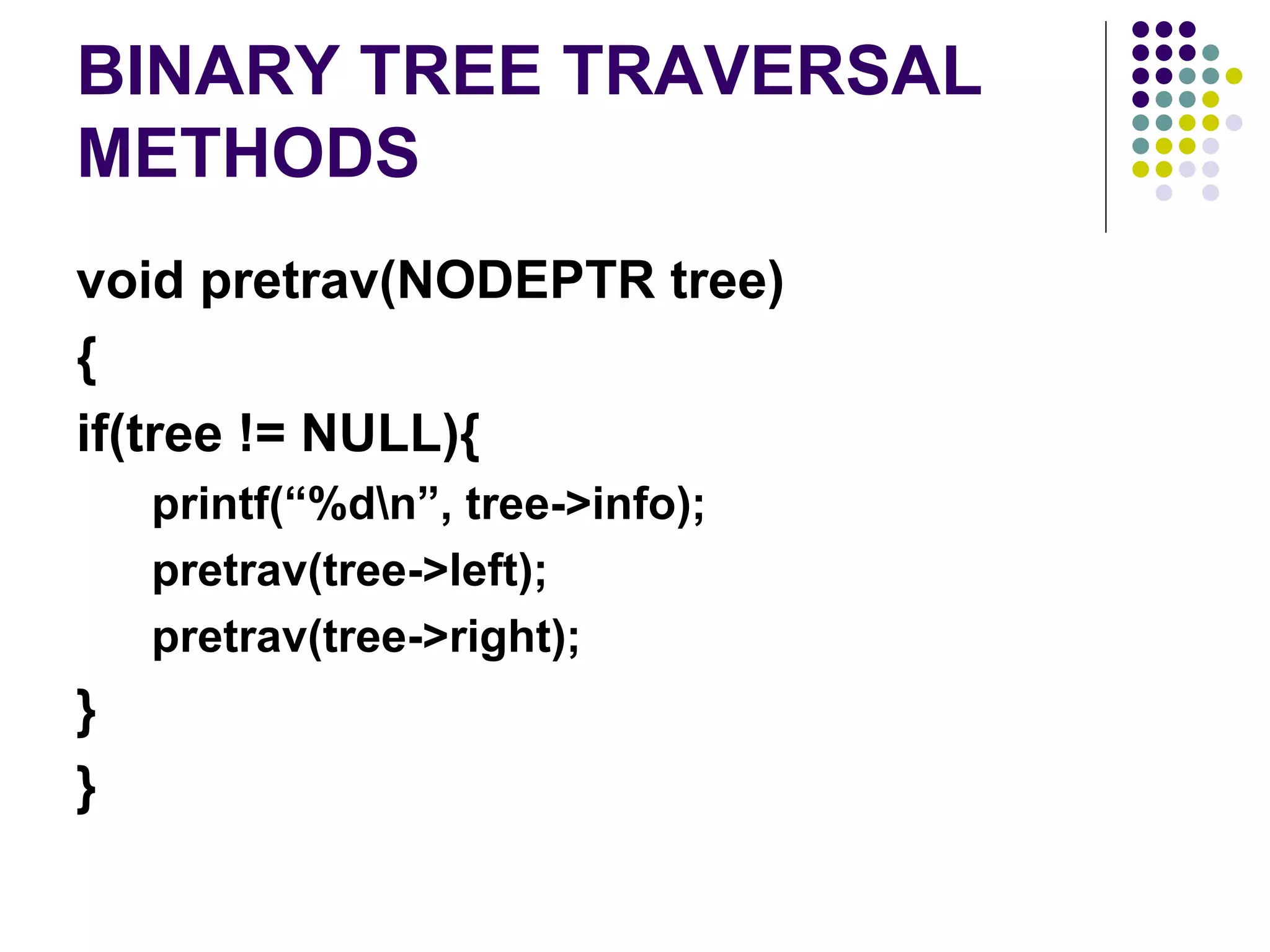 BINARY TREE TRAVERSAL
METHODS
void pretrav(NODEPTR tree)
{
if(tree != NULL){
    printf(“%dn”, tree->info);
    pretrav(tree->left);
    pretrav(tree->right);
}
}
 