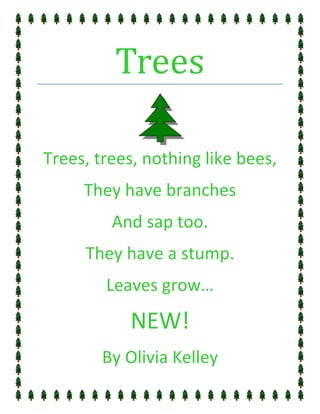 Trees

Trees, trees, nothing like bees,
     They have branches
         And sap too.
     They have a stump.
        Leaves grow…

           NEW!
        By Olivia Kelley
 