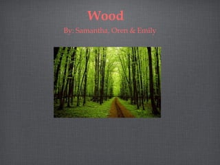 Wood
By: Samantha, Oren & Emily
 