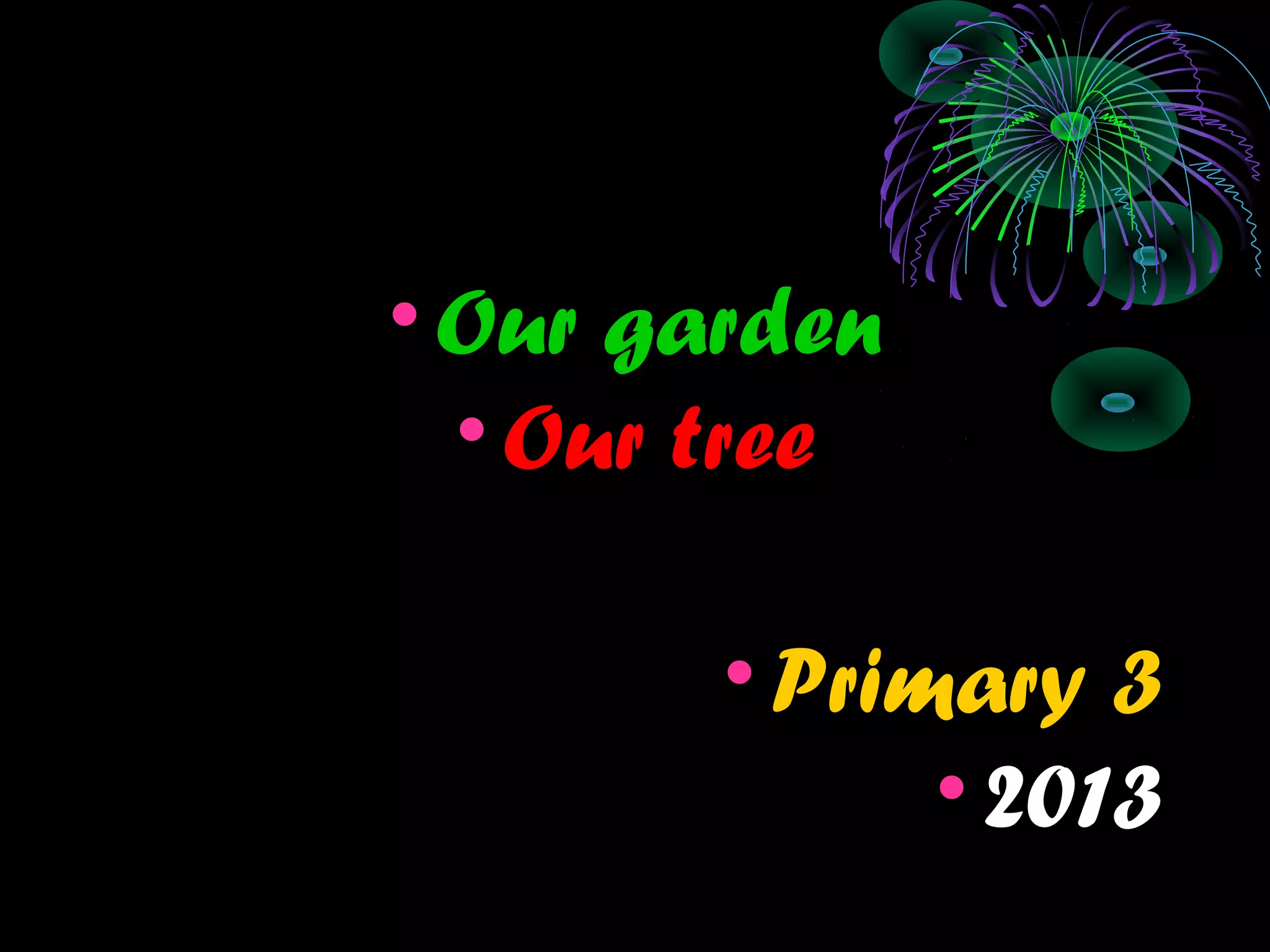 •Our garden
•Our tree
•Primary 3
•2013