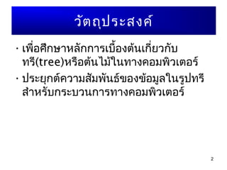 2
วัตถุประสงค์
•เพื่อศึกษาหลักการเบื้องต้นเกี่ยวกับ
ทรี(tree)หรือต้นไม้ในทางคอมพิวเตอร์
•ประยุกต์ความสัมพันธ์ของข้อมูลในรูปทรี
สำาหรับกระบวนการทางคอมพิวเตอร์
 