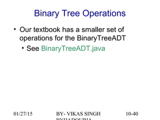 10-40
Binary Tree Operations
• Our textbook has a smaller set of
operations for the BinaryTreeADT
• See BinaryTreeADT.java
01/27/15 BY- VIKAS SINGH
 