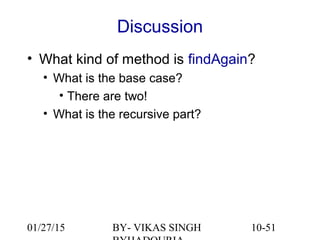 10-51
Discussion
• What kind of method is findAgain?
• What is the base case?
• There are two!
• What is the recursive part?
01/27/15 BY- VIKAS SINGH
 