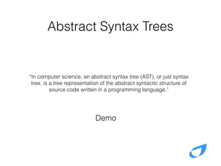 Abstract Syntax Trees
“In computer science, an abstract syntax tree (AST), or just syntax
tree, is a tree representation of the abstract syntactic structure of
source code written in a programming language.”
Demo
 