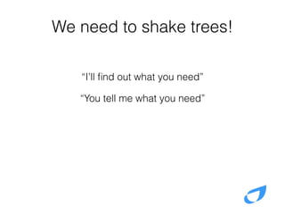 We need to shake trees!
“I’ll ﬁnd out what you need”
“You tell me what you need”
 