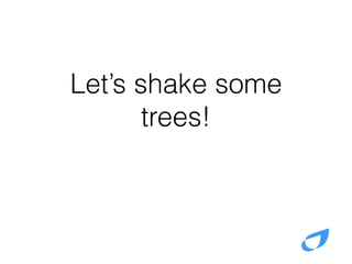Let’s shake some
trees!
 