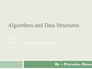 Algorithms and Data Structures
Week 5
TREES – Non linear data structure
By – Priyanka Rana
 