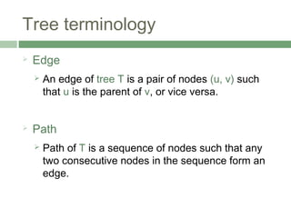 Tree terminology
 Edge
 An edge of tree T is a pair of nodes (u, v) such
that u is the parent of v, or vice versa.
 Path
 Path of T is a sequence of nodes such that any
two consecutive nodes in the sequence form an
edge.
 