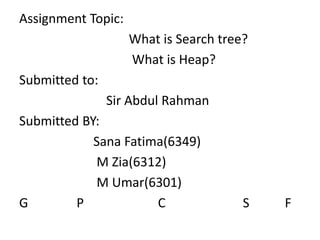 Assignment Topic:
What is Search tree?
What is Heap?
Submitted to:
Sir Abdul Rahman
Submitted BY:
Sana Fatima(6349)
M Zia(6312)
M Umar(6301)
G P C S F
 