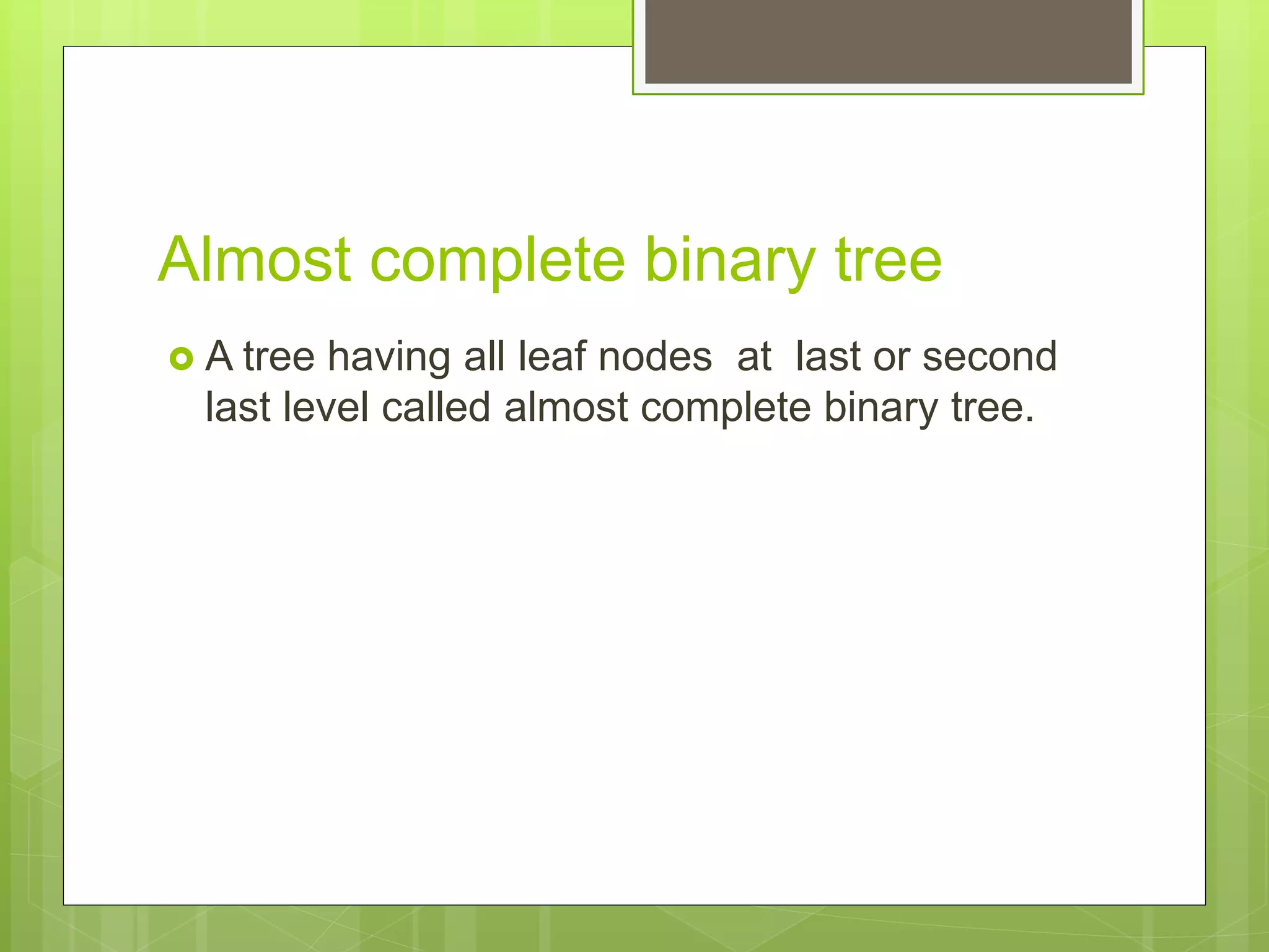 Almost complete binary tree
 A tree having all leaf nodes at last or second
last level called almost complete binary tree.
 