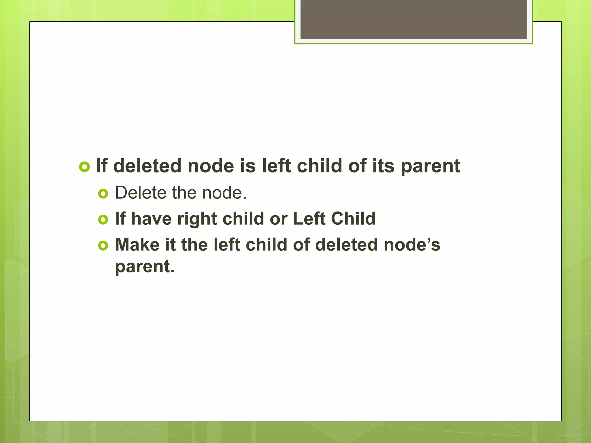  If deleted node is left child of its parent
 Delete the node.
 If have right child or Left Child
 Make it the left child of deleted node’s
parent.
 