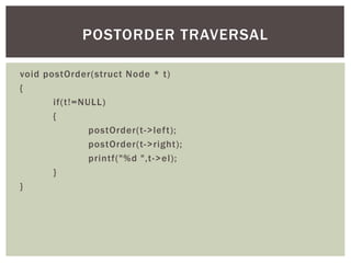 void postOrder(struct Node * t)
{
if(t!=NULL)
{
postOrder(t->left);
postOrder(t->right);
printf("%d ",t->el);
}
}
POSTORDER TRAVERSAL
 