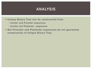  Unique Binary Tree can be constructed from
 Inorder and Preorder sequences
 Inorder and Postorder sequences
 But Preorder and Postorder sequences do not guarantee
construction of Unique Binary Tree.
ANALYSIS
 