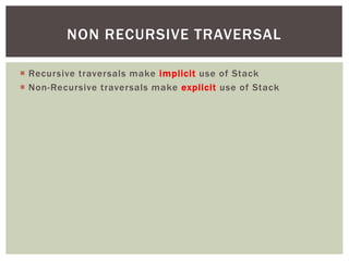  Recursive traversals make implicit use of Stack
 Non-Recursive traversals make explicit use of Stack
NON RECURSIVE TRAVERSAL
 