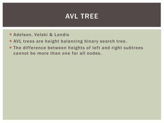  Adelson, Velski & Landis
 AVL trees are height balancing binary search tree.
 The difference between heights of left and right subtrees
cannot be more than one for all nodes.
AVL TREE
 