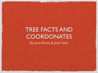 TREE FACTS AND
COORDONATES
 By: Jose Perez & Julio Solis
 