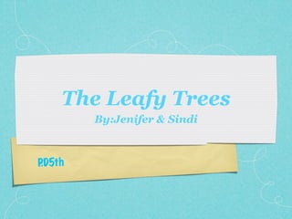 The Leafy Trees
        By:Jenifer & Sindi



P 5th
 .D
 