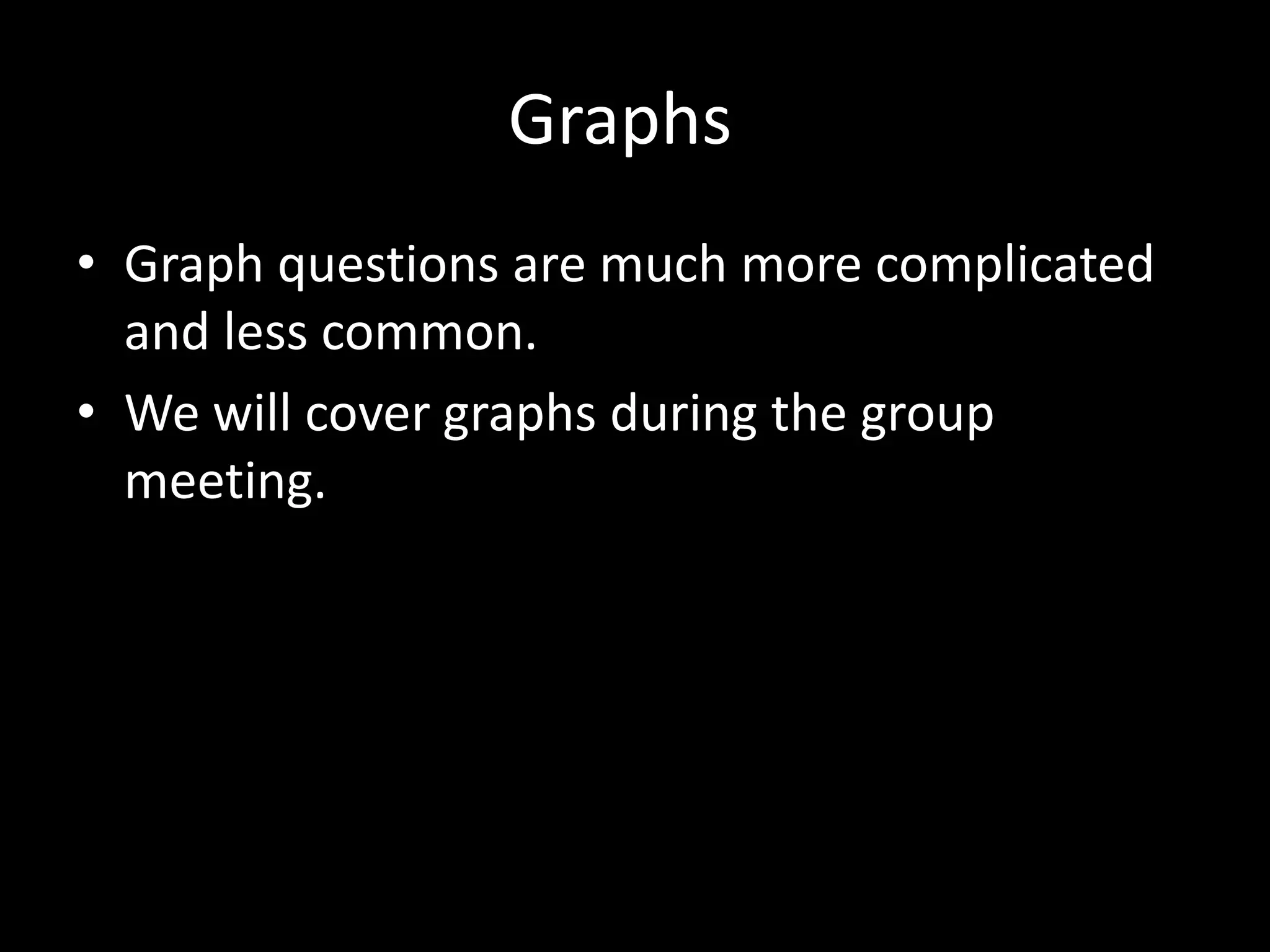 Graphs
• Graph questions are much more complicated
and less common.
• We will cover graphs during the group
meeting.

 