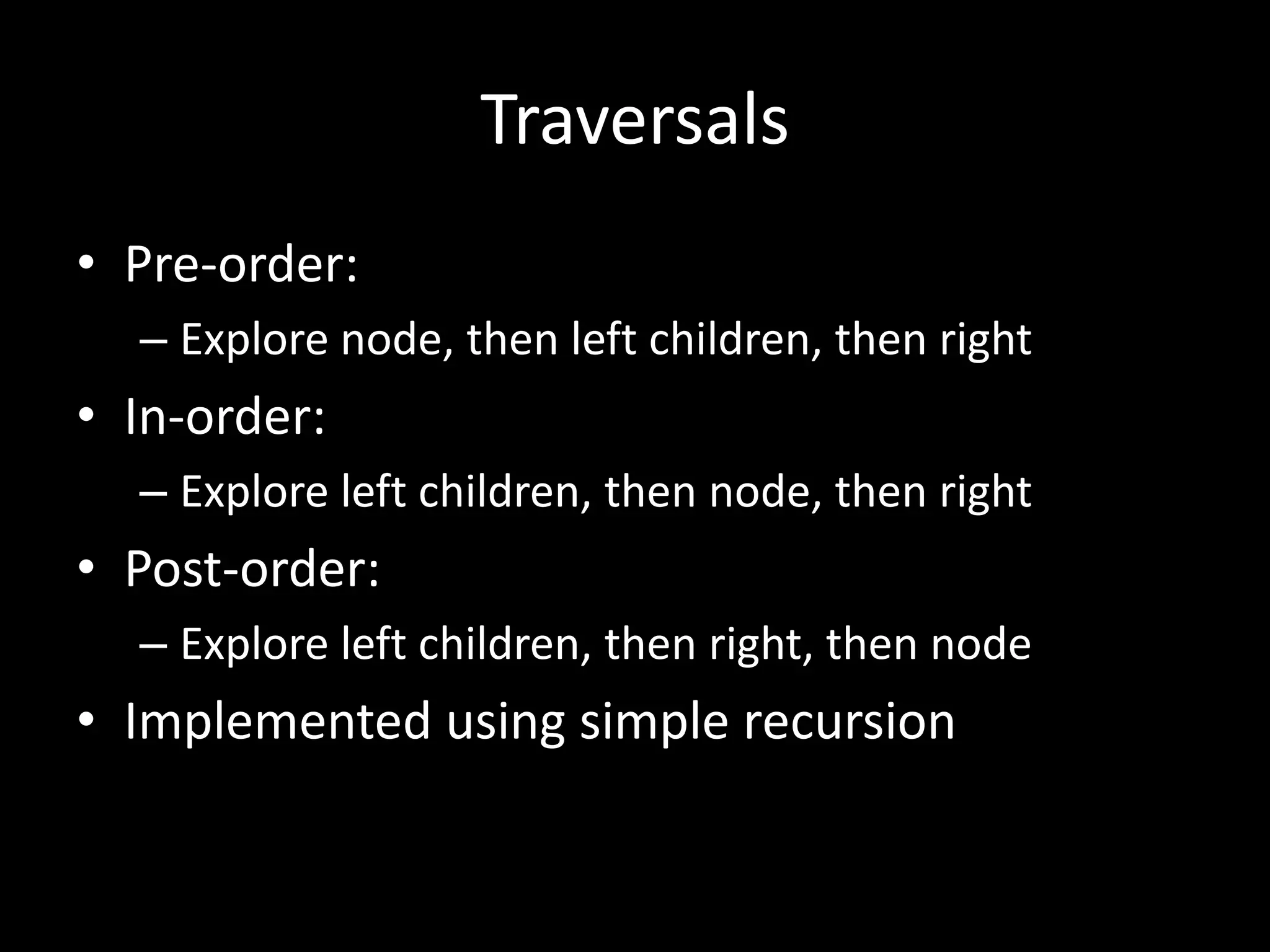Traversals
• Pre-order:
– Explore node, then left children, then right

• In-order:
– Explore left children, then node, then right

• Post-order:
– Explore left children, then right, then node

• Implemented using simple recursion

 
