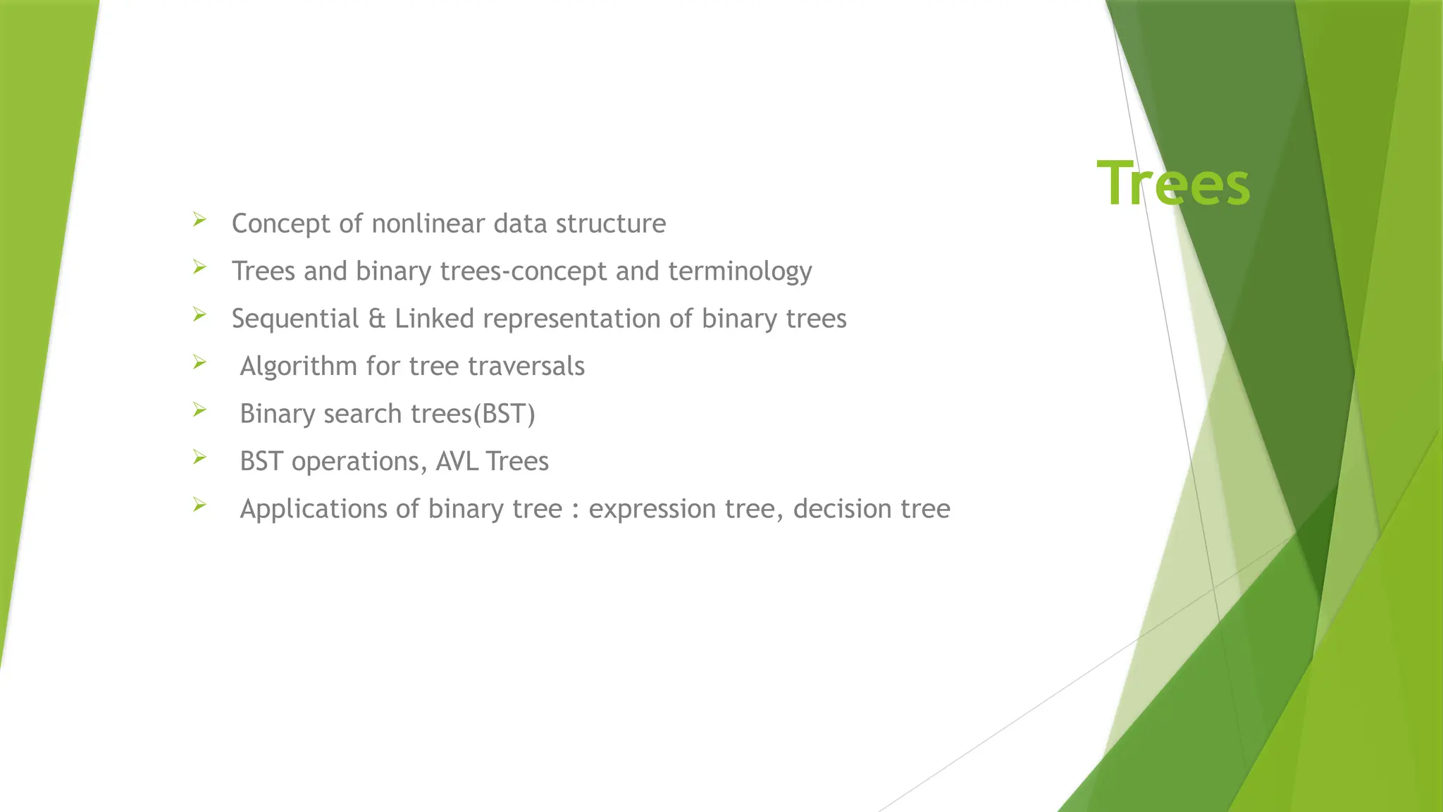 Trees
 Concept of nonlinear data structure
 Trees and binary trees-concept and terminology
 Sequential & Linked representation of binary trees
 Algorithm for tree traversals
 Binary search trees(BST)
 BST operations, AVL Trees
 Applications of binary tree : expression tree, decision tree
 