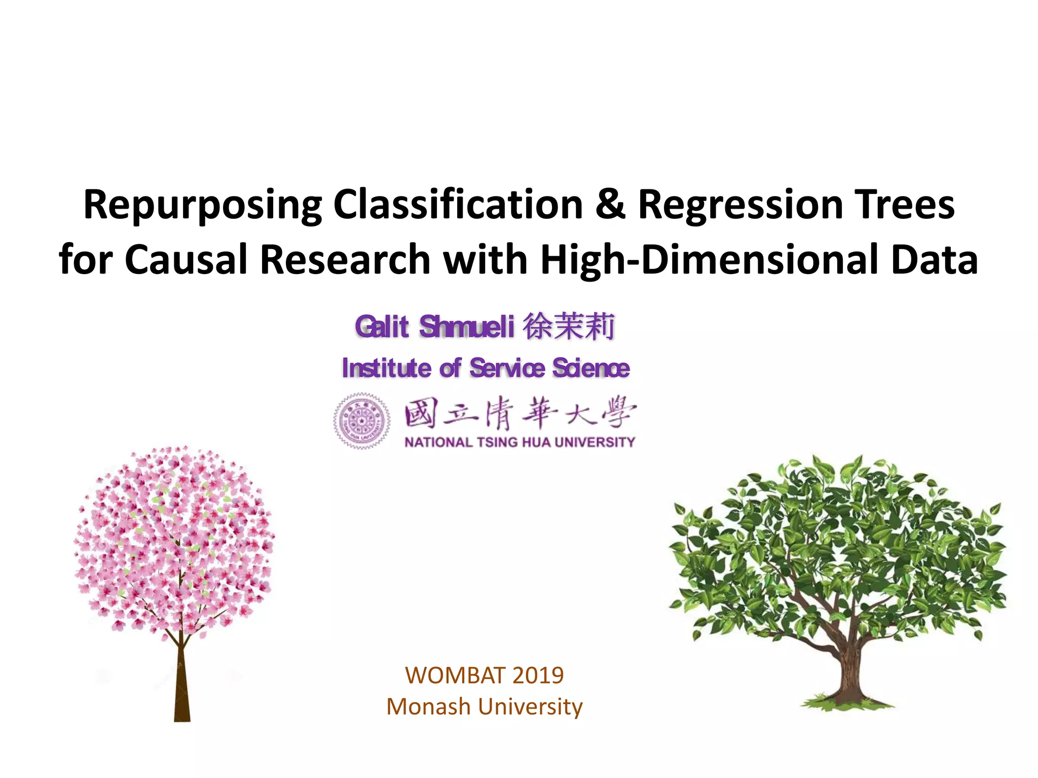 Repurposing Classification & Regression Trees
for Causal Research with High-Dimensional Data
Galit Shmueli 徐茉莉
Institute of Service Science
WOMBAT 2019
Monash University
 