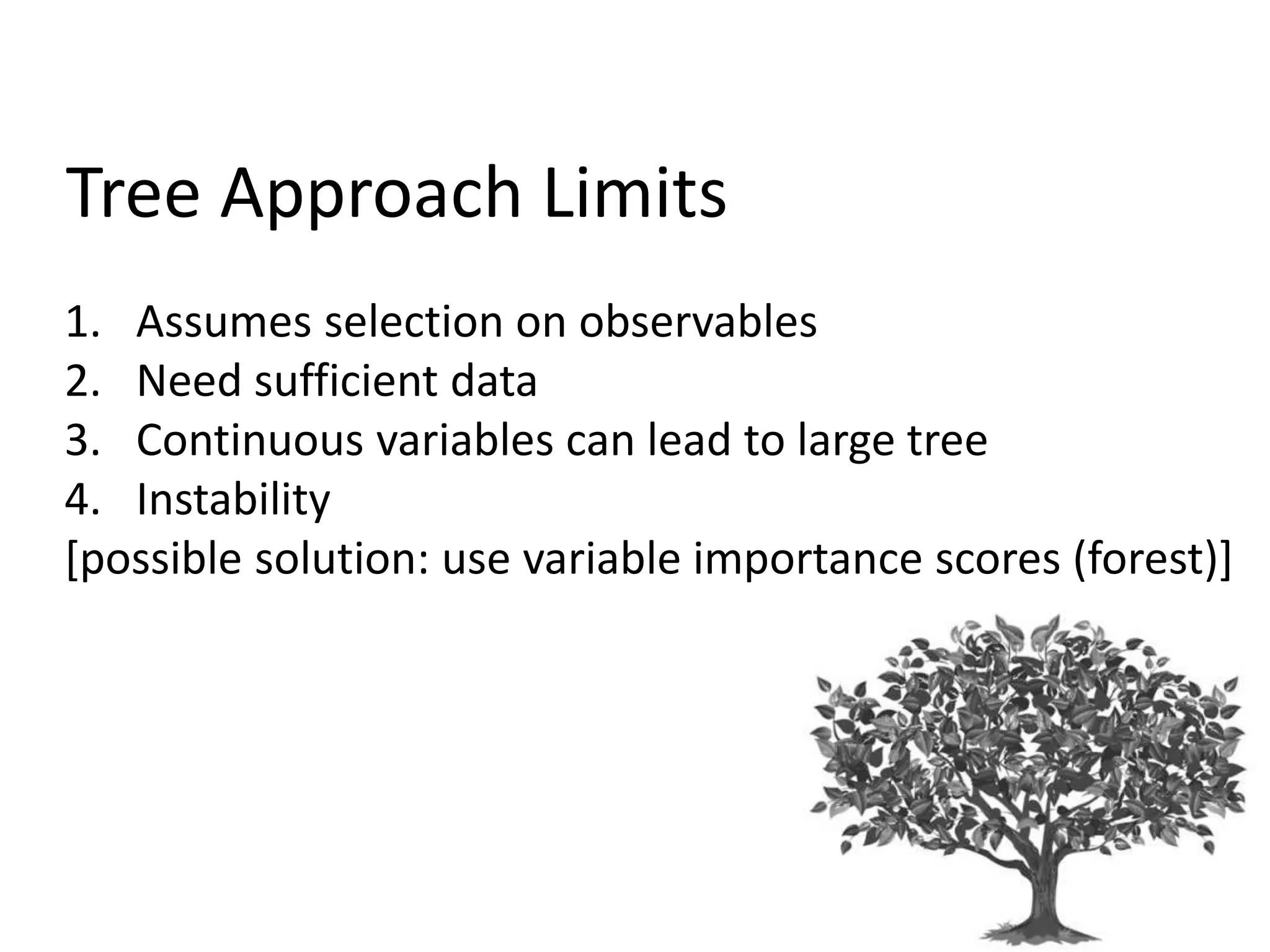 Tree Approach Limits
1. Assumes selection on observables
2. Need sufficient data
3. Continuous variables can lead to large tree
4. Instability
[possible solution: use variable importance scores (forest)]
 