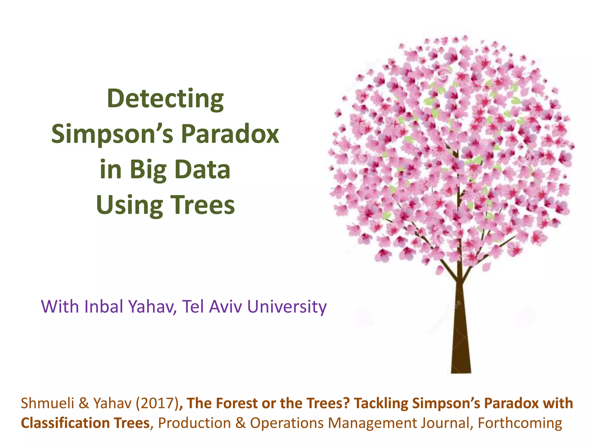 Detecting
Simpson’s Paradox
in Big Data
Using Trees
Shmueli & Yahav (2017), The Forest or the Trees? Tackling Simpson’s Paradox with
Classification Trees, Production & Operations Management Journal, Forthcoming
With Inbal Yahav, Tel Aviv University
 