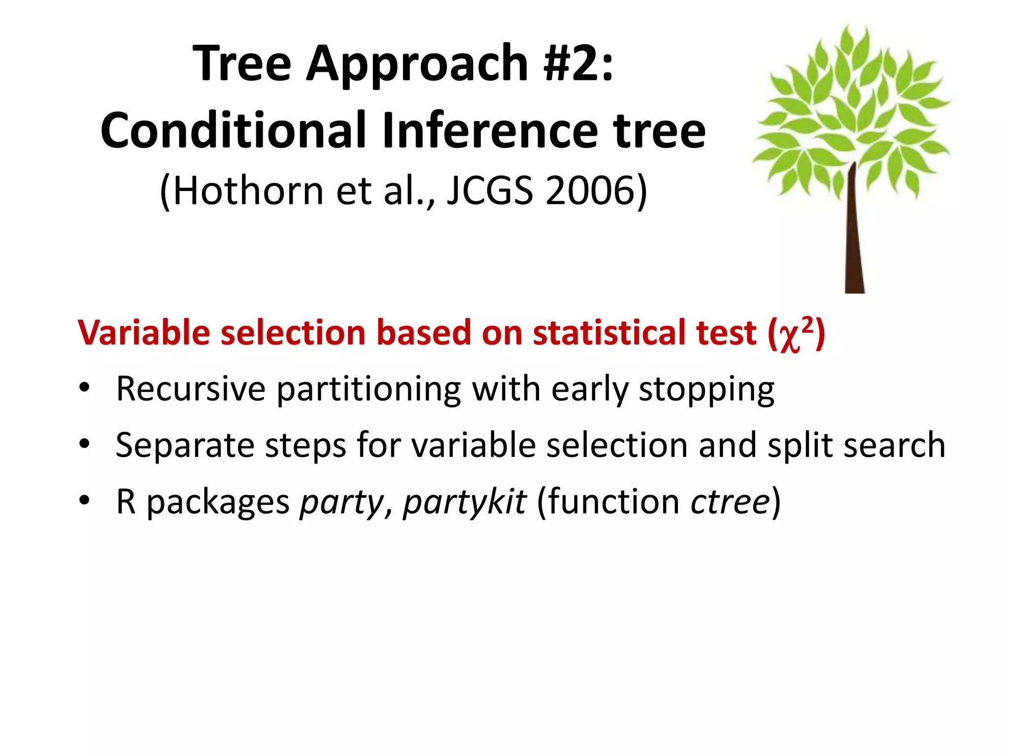 Tree Approach #2:
Conditional Inference tree
(Hothorn et al., JCGS 2006)
Variable selection based on statistical test (c2)
• Recursive partitioning with early stopping
• Separate steps for variable selection and split search
• R packages party, partykit (function ctree)
 