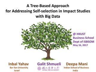 A Tree-Based Approach
for Addressing Self-selection in Impact Studies
with Big Data
Inbal Yahav Galit Shmueli Deepa Mani
Bar Ilan University Indian School of Business
Israel India
@ HKUST
Business School
Dept of ISBSOM
May 16, 2017
 