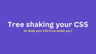 Tree shaking your CSS
Or does your CSS tree shake you?
 