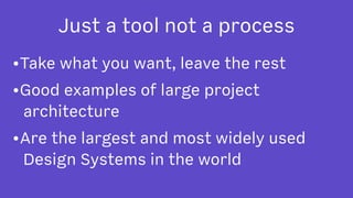 Just a tool not a process
•Take what you want, leave the rest
•Good examples of large project
architecture
•Are the largest and most widely used
Design Systems in the world
 
