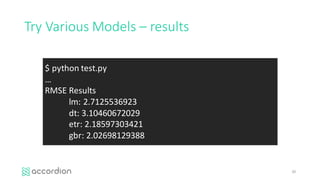 Try	Various	Models	– results
30
$ python	test.py
…
RMSE	Results	
lm:	2.7125536923
dt:	3.10460672029
etr:	2.18597303421
gbr:	2.02698129388
 
