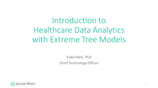 Introduction	to	
Healthcare	Data	Analytics
with	Extreme	Tree	Models
Yubin	Park,	PhD
Chief	Technology	Officer
1
 
