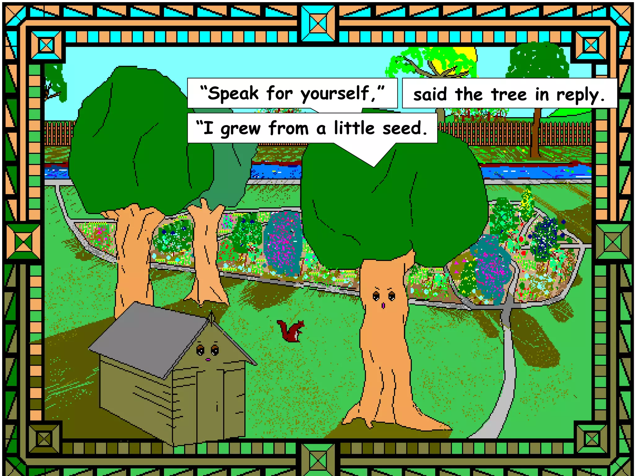 “Speak for yourself,”    said the tree in reply.
“I grew from a little seed.
 