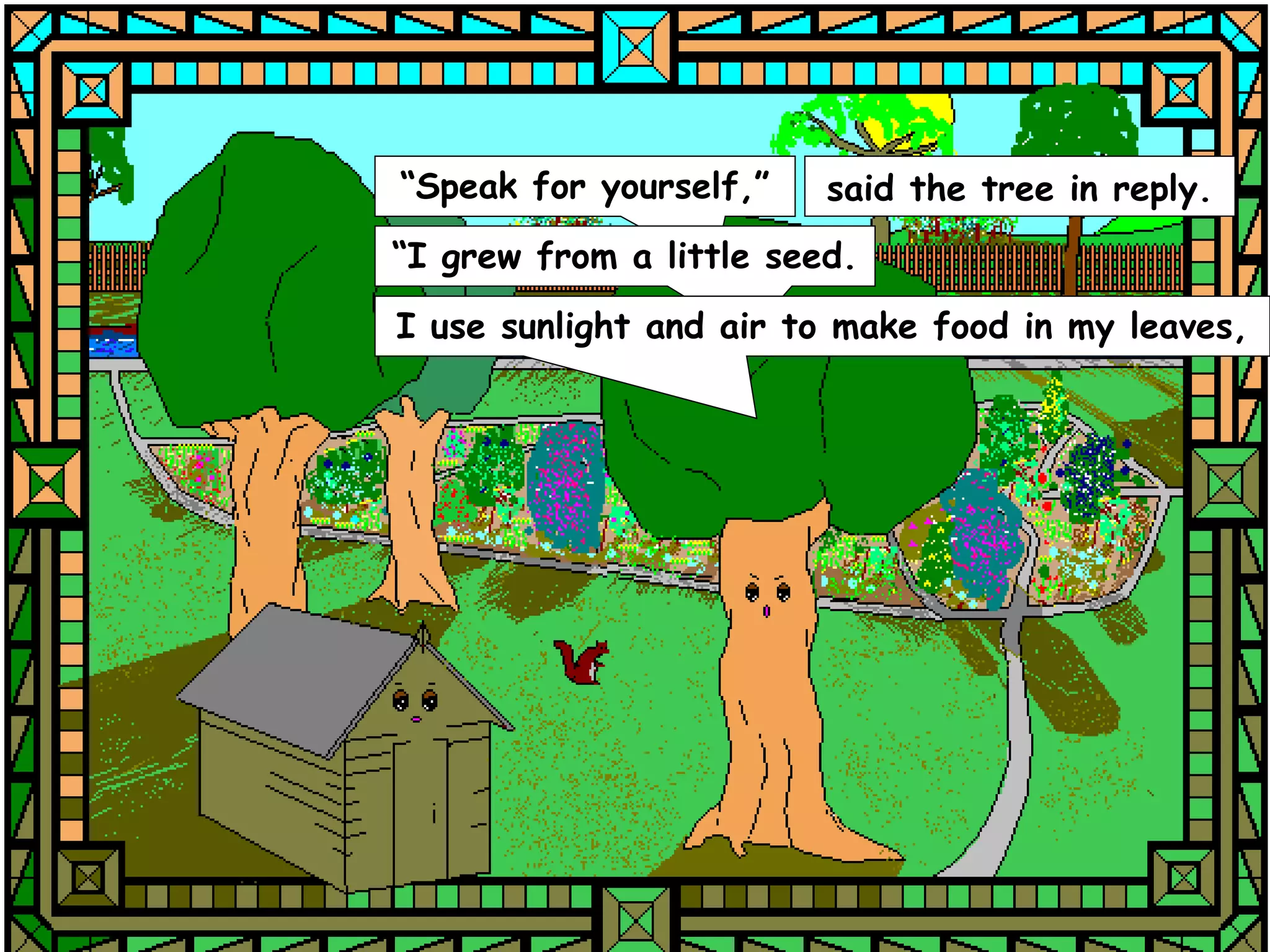 “Speak for yourself,”    said the tree in reply.
“I grew from a little seed.
I use sunlight and air to make food in my leaves,
 