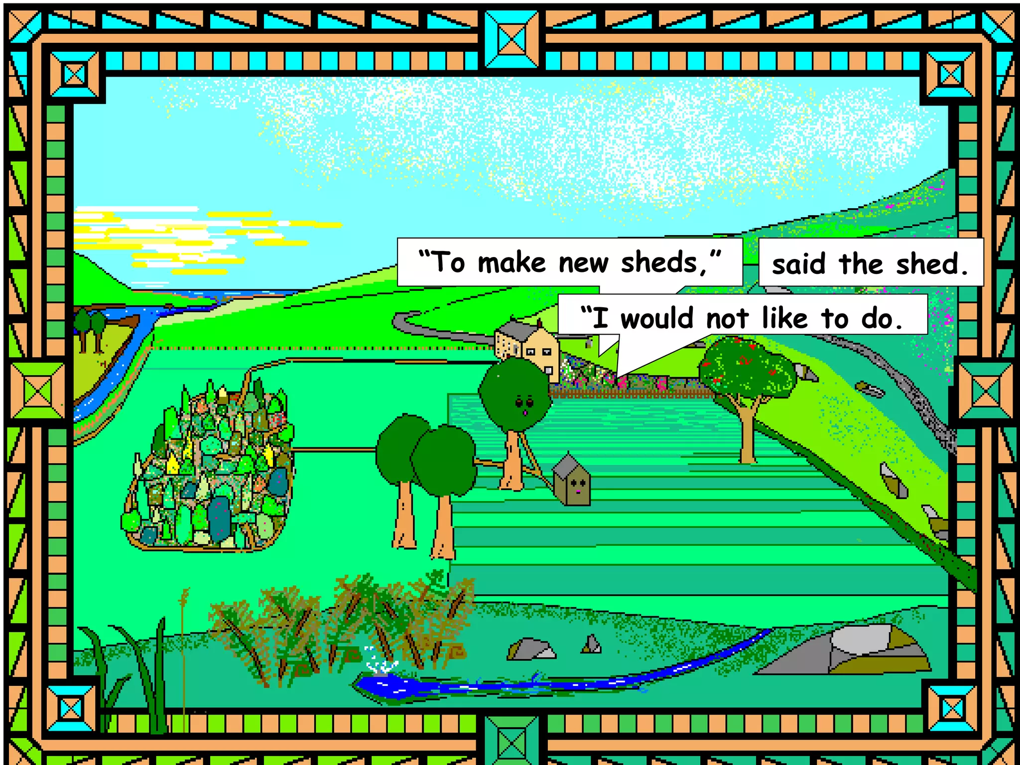 “To make new sheds,”    said the shed.
          “I would not like to do.
 