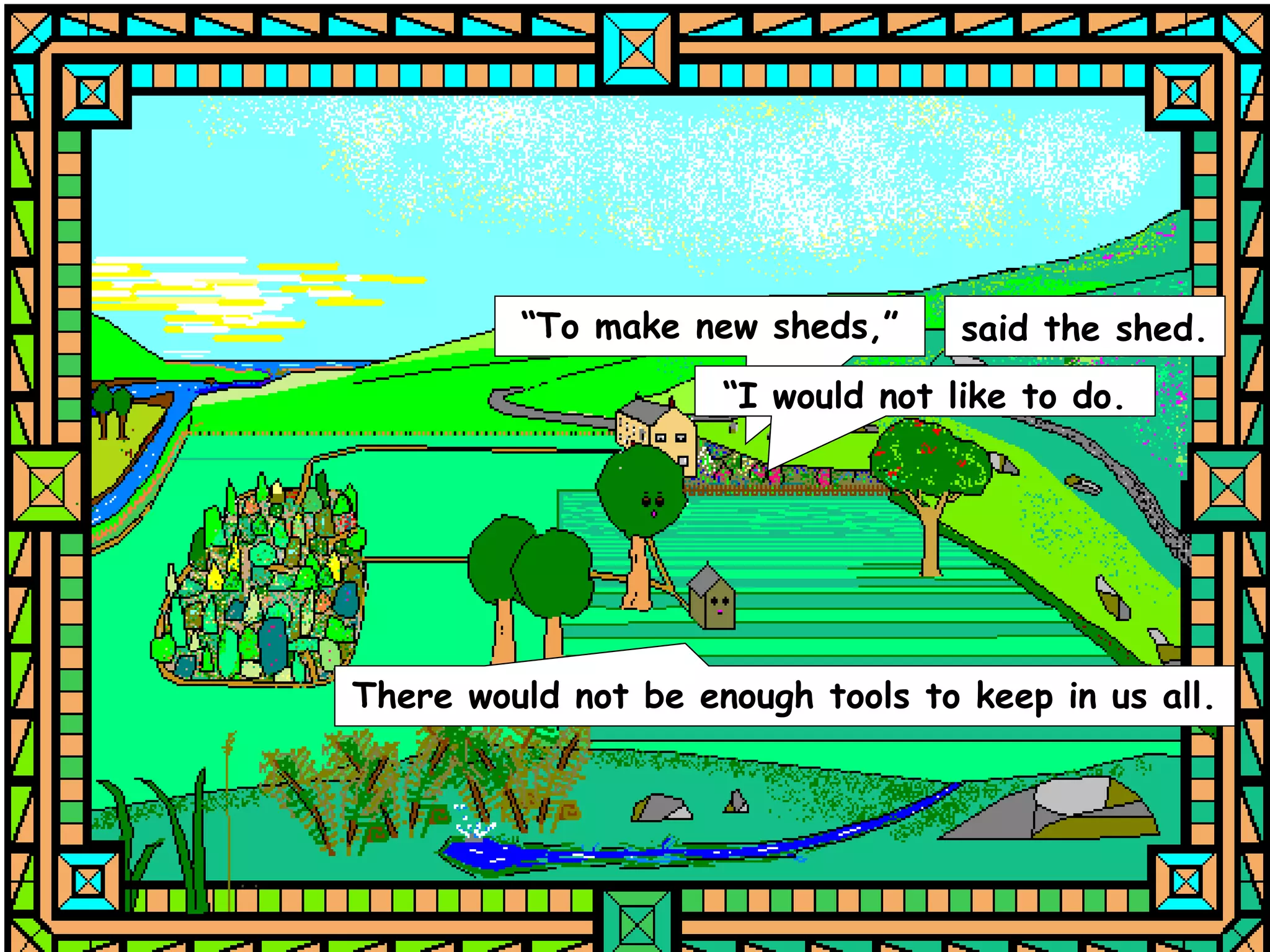 “To make new sheds,”      said the shed.
                     “I would not like to do.




There would not be enough tools to keep in us all.
 