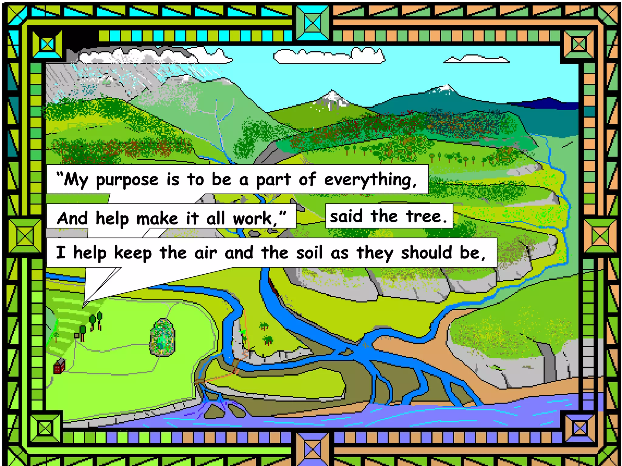 “My purpose is to be a part of everything,

And help make it all work,”     said the tree.

I help keep the air and the soil as they should be,
 
