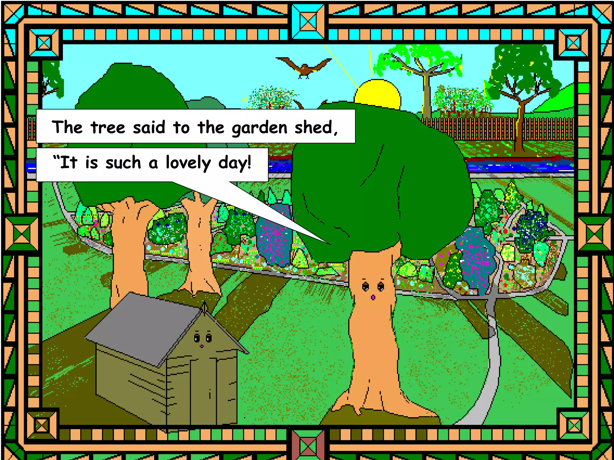 The tree said to the garden shed,

“It is such a lovely day!
 