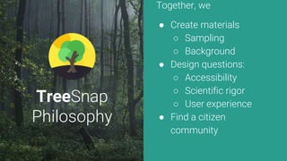 TreeSnap
Philosophy
Together, we
● Create materials
○ Sampling
○ Background
● Design questions:
○ Accessibility
○ Scientif...
