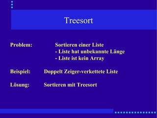 Treesort Problem:  Sortieren einer Liste  - Liste hat unbekannte Länge - Liste ist kein Array Beispiel: Doppelt Zeiger-verkettete Liste Lösung:  Sortieren mit Treesort 