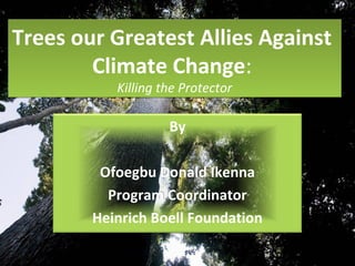 Trees our Greatest Allies Against
Climate Change:
Killing the Protector
Trees our Greatest Allies Against
Climate Change:
Killing the Protector
By
Ofoegbu Donald Ikenna
Program Coordinator
Heinrich Boell Foundation
 