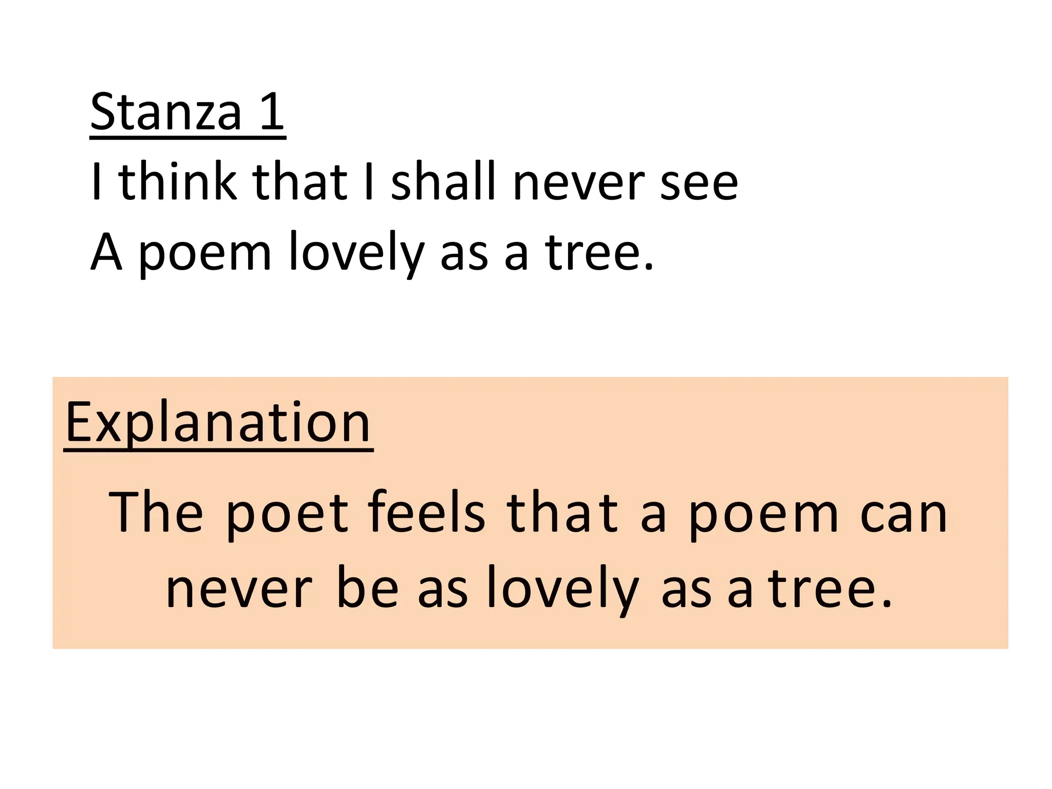 Stanza 1
I think that I shall never see
A poem lovely as a tree.
Explanation
The poet feels that a poem can
never be as lovely as a tree.
 