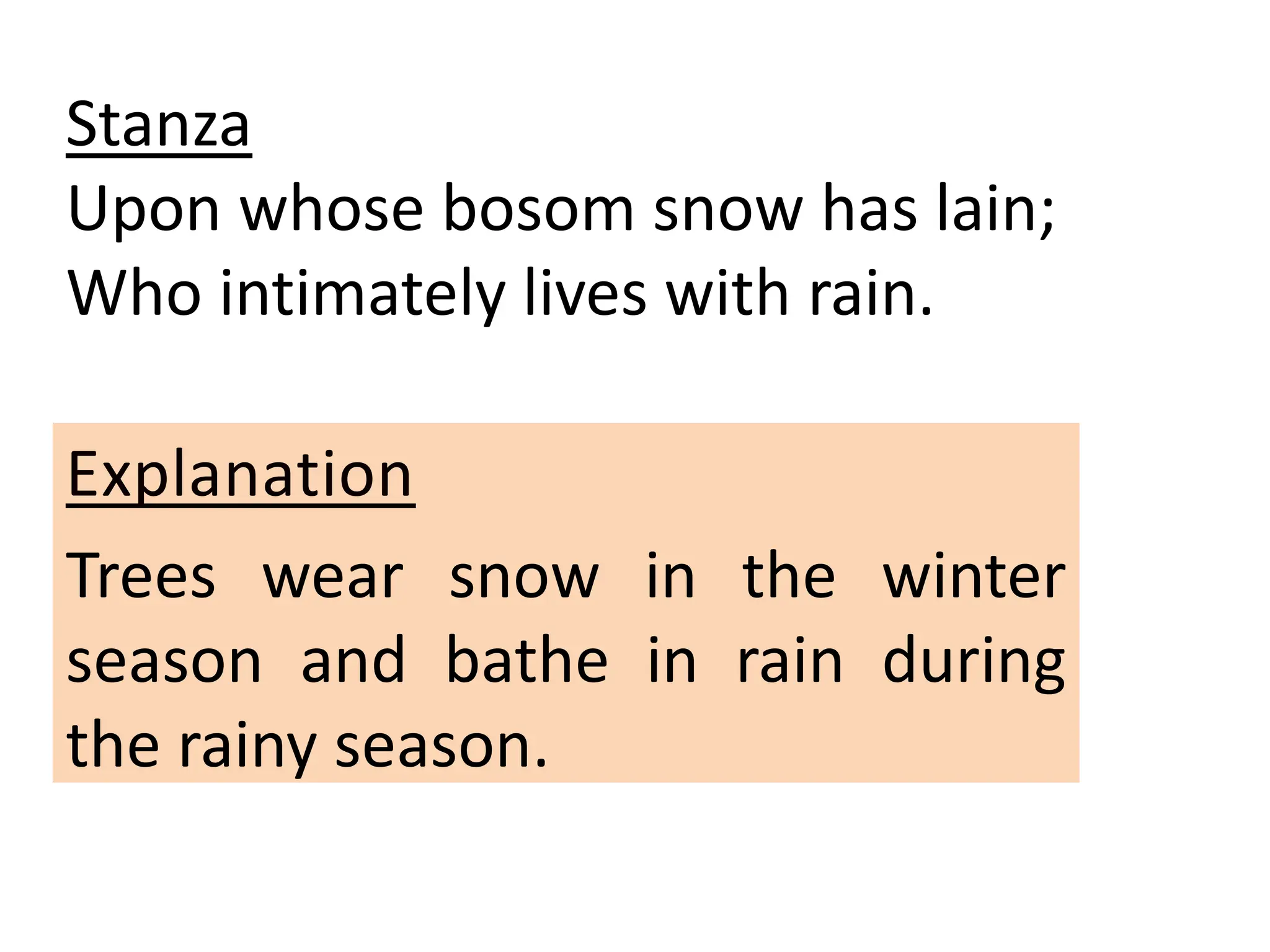 Stanza
Upon whose bosom snow has lain;
Who intimately lives with rain.
Explanation
Trees wear snow in the winter
season and bathe in rain during
the rainy season.
 